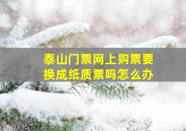 泰山门票网上购票要换成纸质票吗怎么办