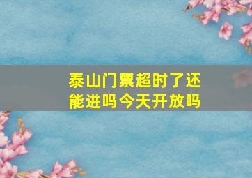 泰山门票超时了还能进吗今天开放吗