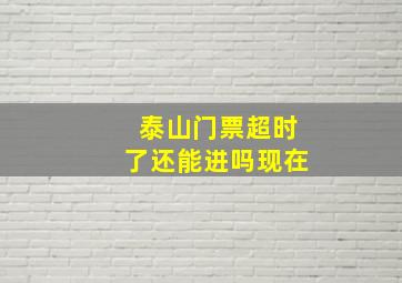 泰山门票超时了还能进吗现在