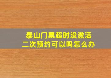 泰山门票超时没激活二次预约可以吗怎么办