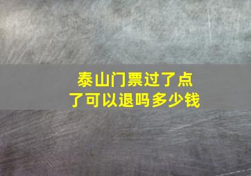 泰山门票过了点了可以退吗多少钱