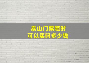 泰山门票随时可以买吗多少钱