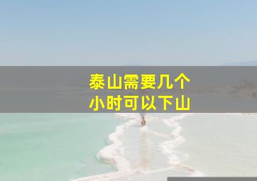 泰山需要几个小时可以下山