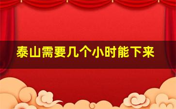 泰山需要几个小时能下来