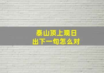 泰山顶上观日出下一句怎么对