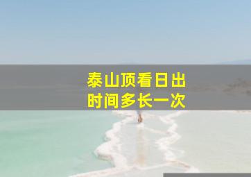 泰山顶看日出时间多长一次