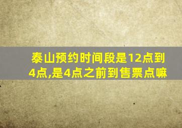 泰山预约时间段是12点到4点,是4点之前到售票点嘛