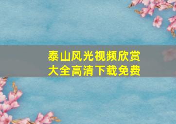 泰山风光视频欣赏大全高清下载免费