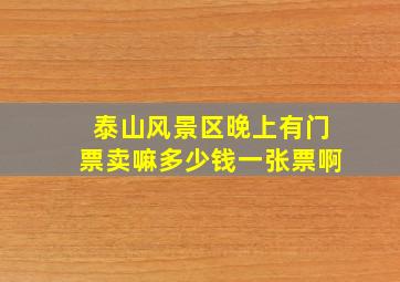 泰山风景区晚上有门票卖嘛多少钱一张票啊