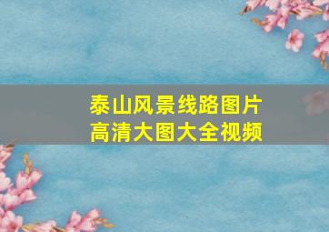 泰山风景线路图片高清大图大全视频