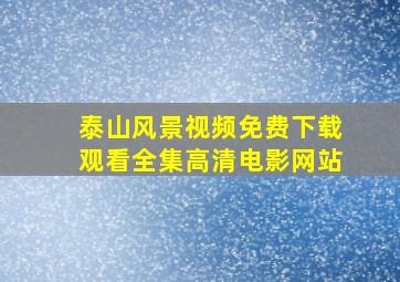 泰山风景视频免费下载观看全集高清电影网站