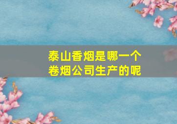 泰山香烟是哪一个卷烟公司生产的呢