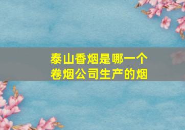 泰山香烟是哪一个卷烟公司生产的烟