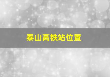 泰山高铁站位置