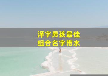 泽字男孩最佳组合名字带水