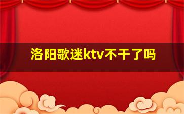 洛阳歌迷ktv不干了吗