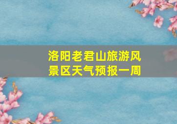 洛阳老君山旅游风景区天气预报一周