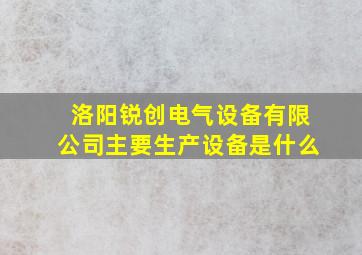 洛阳锐创电气设备有限公司主要生产设备是什么