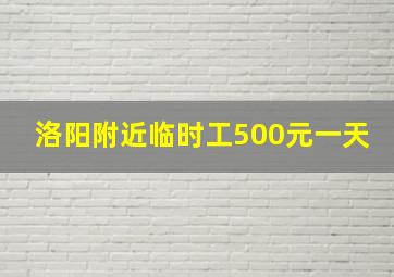 洛阳附近临时工500元一天