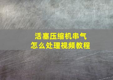 活塞压缩机串气怎么处理视频教程