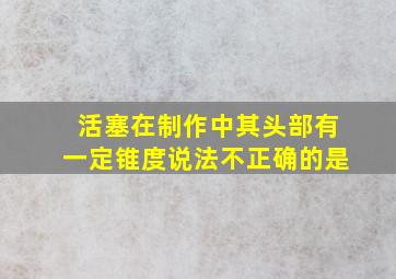 活塞在制作中其头部有一定锥度说法不正确的是