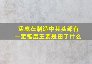 活塞在制造中其头部有一定锥度主要是由于什么