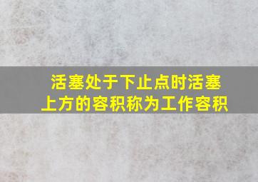 活塞处于下止点时活塞上方的容积称为工作容积