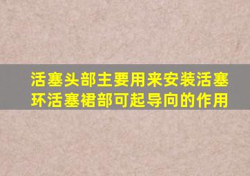 活塞头部主要用来安装活塞环活塞裙部可起导向的作用