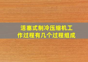 活塞式制冷压缩机工作过程有几个过程组成