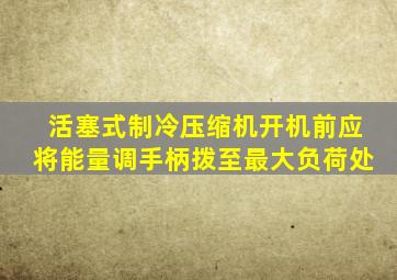 活塞式制冷压缩机开机前应将能量调手柄拨至最大负荷处