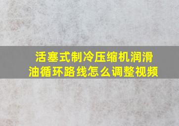 活塞式制冷压缩机润滑油循环路线怎么调整视频