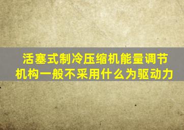 活塞式制冷压缩机能量调节机构一般不采用什么为驱动力