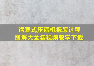 活塞式压缩机拆装过程图解大全集视频教学下载