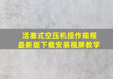 活塞式空压机操作规程最新版下载安装视屏教学