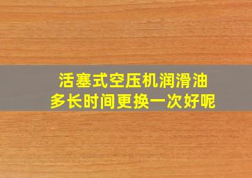 活塞式空压机润滑油多长时间更换一次好呢