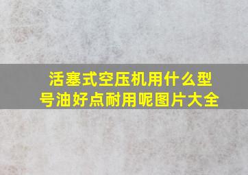 活塞式空压机用什么型号油好点耐用呢图片大全