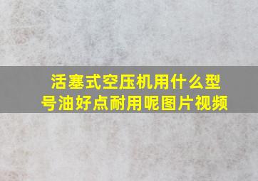 活塞式空压机用什么型号油好点耐用呢图片视频