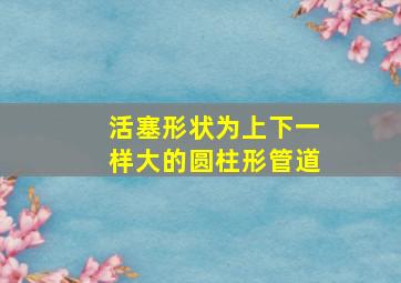 活塞形状为上下一样大的圆柱形管道