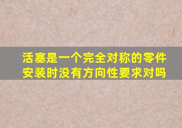 活塞是一个完全对称的零件安装时没有方向性要求对吗