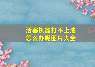 活塞机器打不上油怎么办呢图片大全