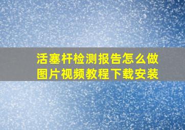 活塞杆检测报告怎么做图片视频教程下载安装