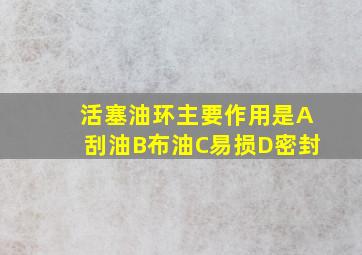 活塞油环主要作用是A刮油B布油C易损D密封