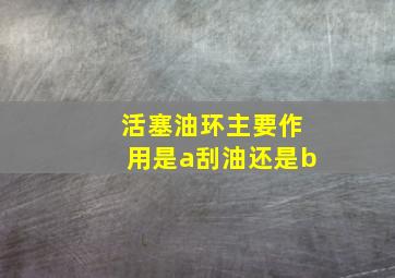 活塞油环主要作用是a刮油还是b