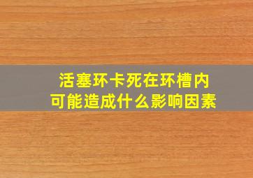 活塞环卡死在环槽内可能造成什么影响因素