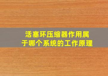 活塞环压缩器作用属于哪个系统的工作原理