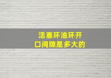 活塞环油环开口间隙是多大的