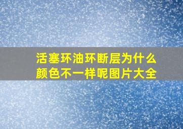 活塞环油环断层为什么颜色不一样呢图片大全