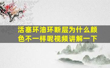 活塞环油环断层为什么颜色不一样呢视频讲解一下