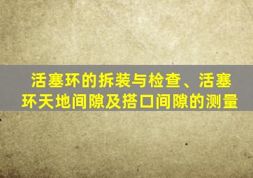 活塞环的拆装与检查、活塞环天地间隙及搭口间隙的测量