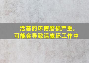 活塞的环槽磨损严重,可能会导致活塞环工作中